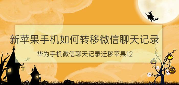 新苹果手机如何转移微信聊天记录 华为手机微信聊天记录迁移苹果12？